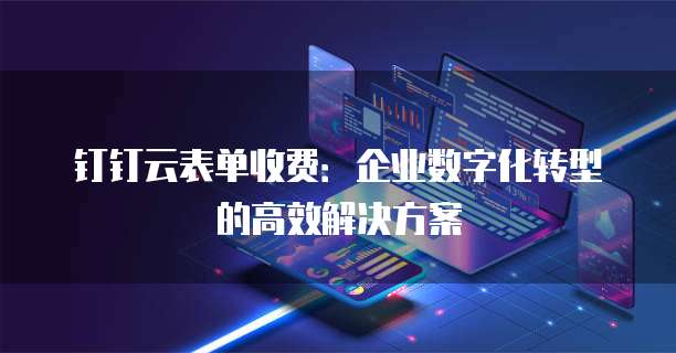 钉钉云表单收费:企业数字化转型的高效解决方案