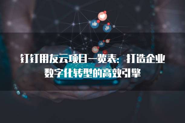 钉钉用友云项目一览表：打造企业数字化转型的高效引擎