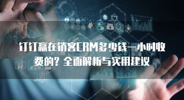 钉钉赢在销客CRM多少钱一小时收费的?全面解析与实用建议