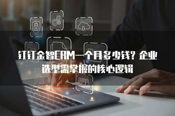 钉钉金智CRM一个月多少钱?企业选型需掌握的核心逻辑