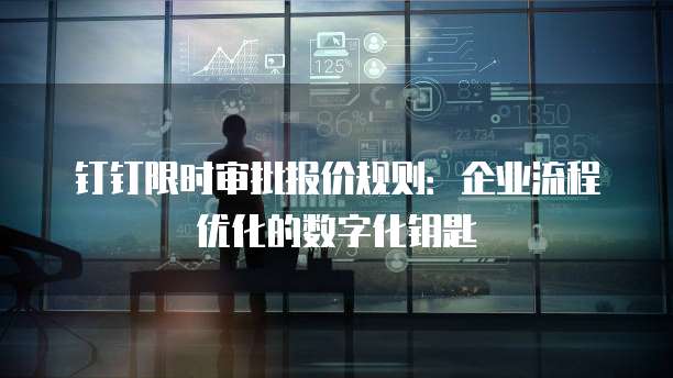 钉钉限时审批报价规则:企业流程优化的数字化钥匙