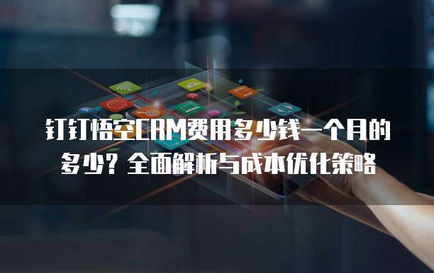 钉钉悟空CRM费用多少钱一个月的多少?全面解析与成本优化策略