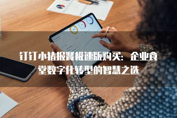 钉钉小猪报餐极速版购买：企业食堂数字化转型的智慧之选