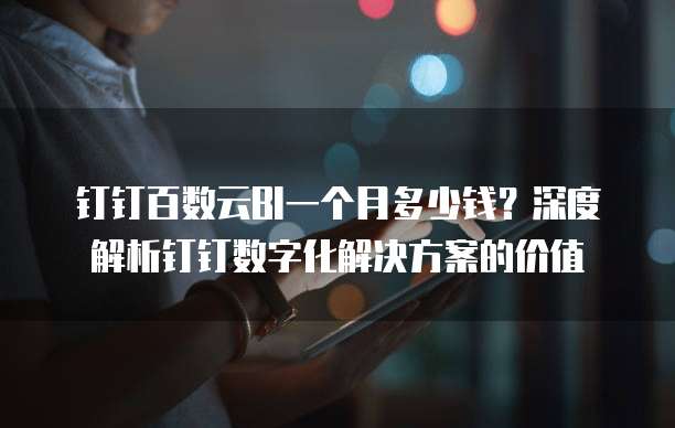 钉钉百数云BI一个月多少钱?深度解析钉钉数字化解决方案的价值