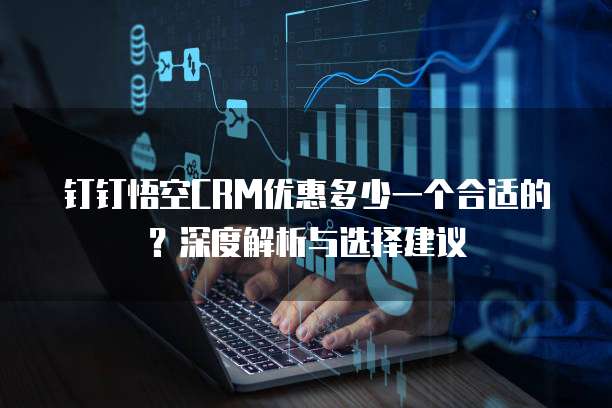 钉钉悟空CRM优惠多少一个合适的?深度解析与选择建议