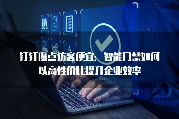 钉钉魔点访客便宜:智能门禁如何以高性价比提升企业效率