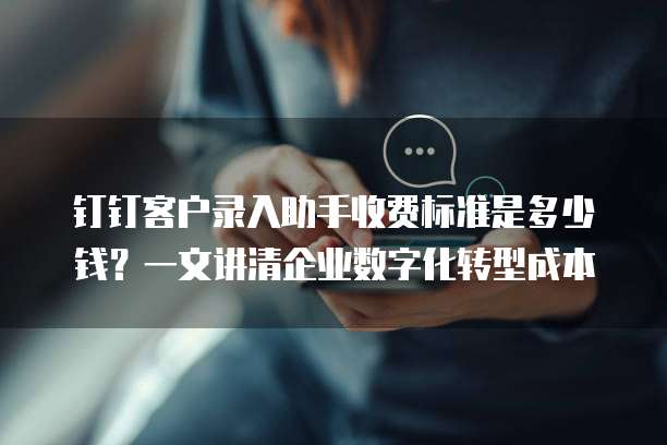 钉钉客户录入助手收费标准是多少钱?一文讲清企业数字化转型成本