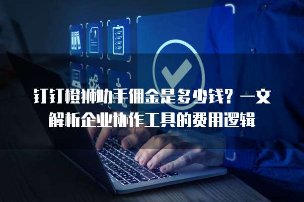 钉钉橙狮助手佣金是多少钱?一文解析企业协作工具的费用逻辑