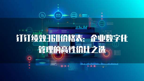 钉钉绩效360价格表:企业数字化管理的高性价比之选