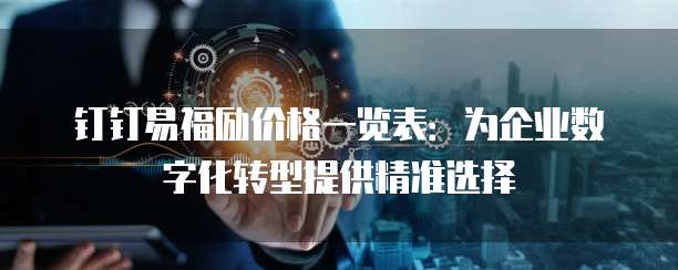 钉钉易福励价格一览表:为企业数字化转型提供精准选择