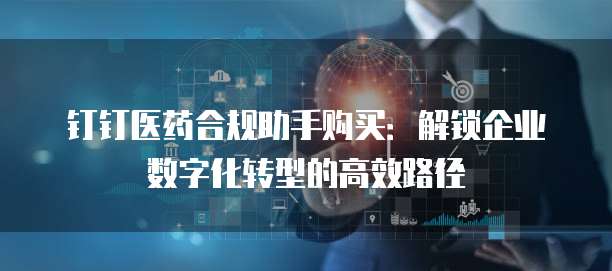 钉钉医药合规助手购买：解锁企业数字化转型的高效路径