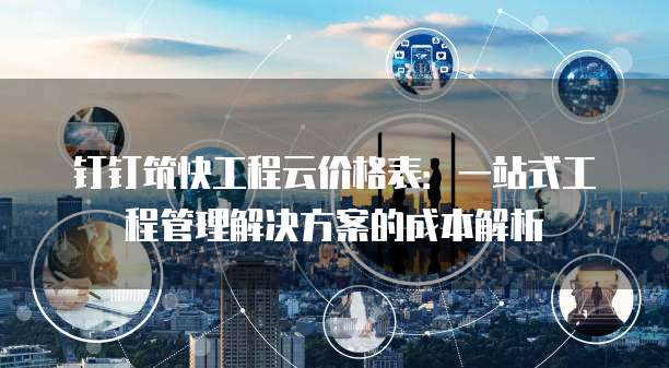 钉钉筑快工程云价格表:一站式工程管理解决方案的成本解析
