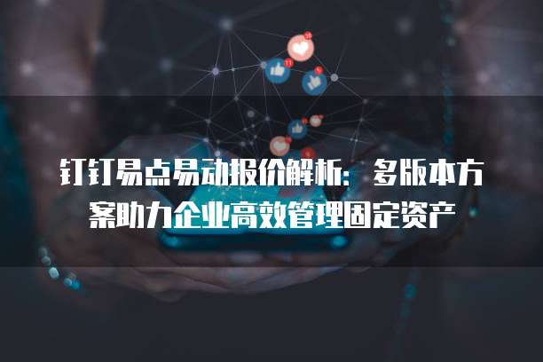 钉钉易点易动报价解析:多版本方案助力企业高效管理固定资产