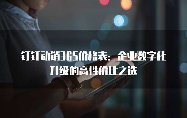 钉钉动销365价格表：企业数字化升级的高性价比之选