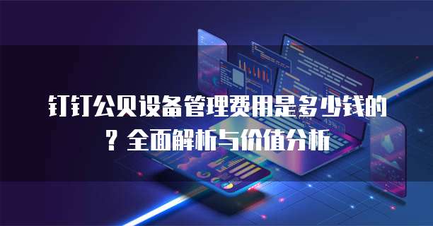 钉钉公贝设备管理费用是多少钱的?全面解析与价值分析