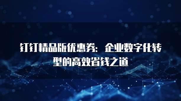 钉钉精品版优惠券:企业数字化转型的高效省钱之道
