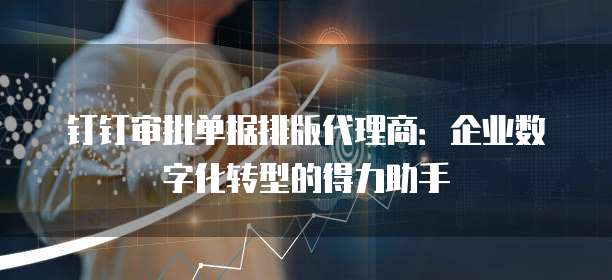钉钉审批单据排版代理商:企业数字化转型的得力助手