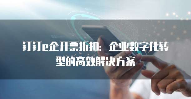 钉钉e企开票折扣:企业数字化转型的高效解决方案