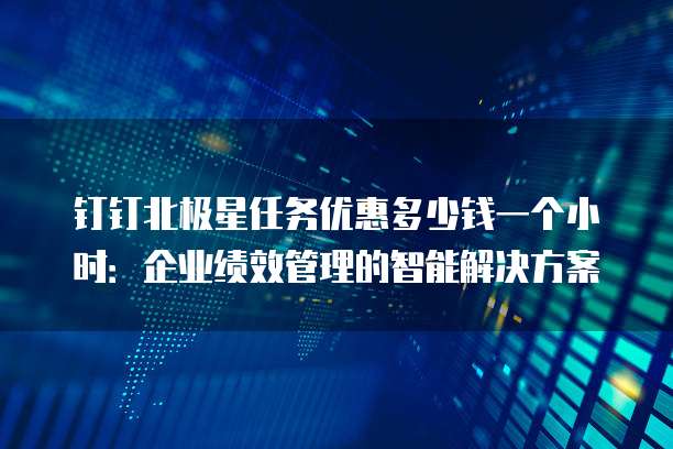 钉钉北极星任务优惠多少钱一个小时:企业绩效管理的智能解决方案