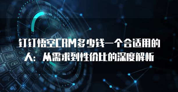 钉钉悟空CRM多少钱一个合适用的人:从需求到性价比的深度解析