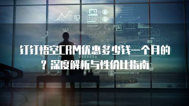 钉钉悟空CRM优惠多少钱一个月的?深度解析与性价比指南