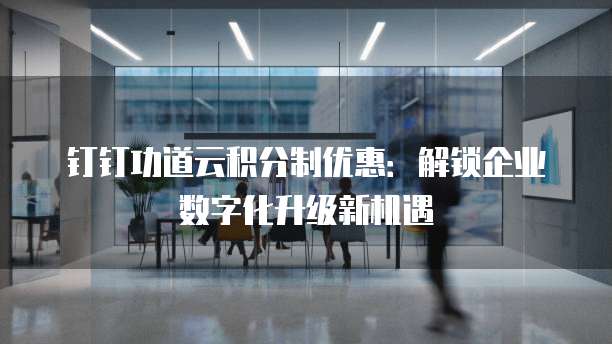 钉钉功道云积分制优惠:解锁企业数字化升级新机遇