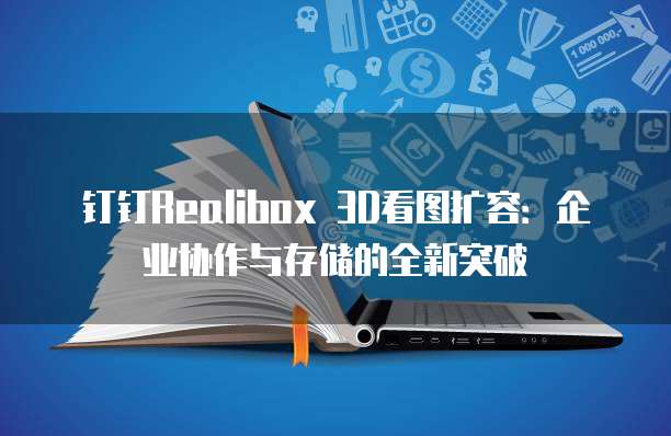 钉钉Realibox 3D看图扩容:企业协作与存储的全新突破