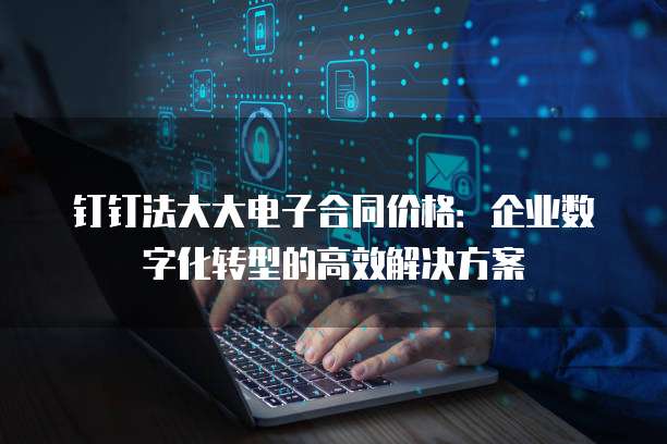 钉钉法大大电子合同价格:企业数字化转型的高效解决方案