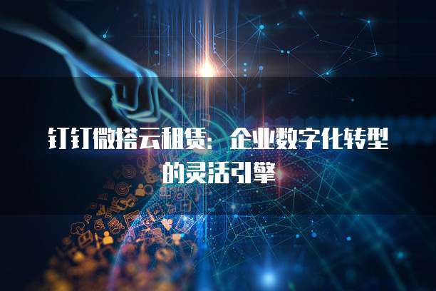 钉钉微搭云租赁:企业数字化转型的灵活引擎