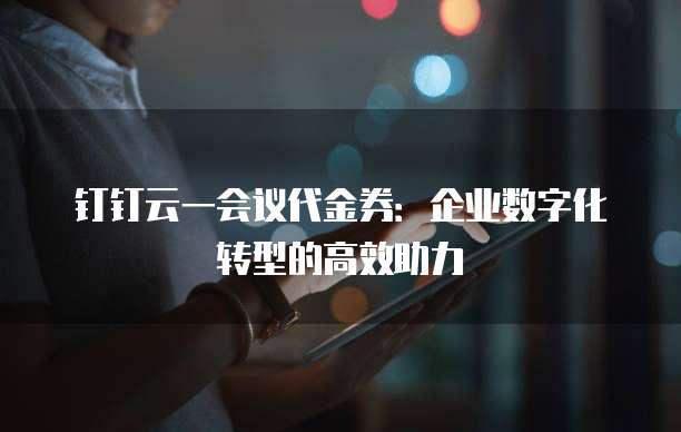 钉钉云一会议代金券：企业数字化转型的高效助力