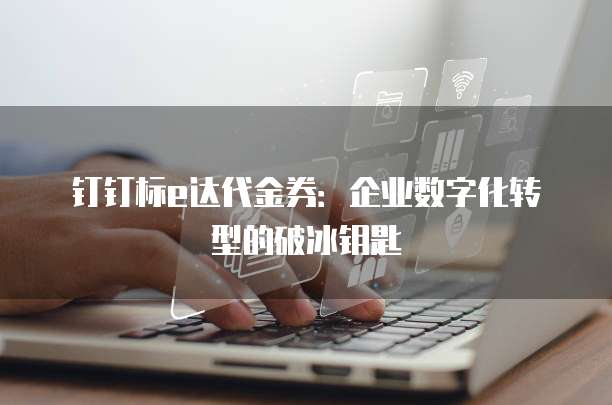 钉钉标e达代金券：企业数字化转型的破冰钥匙