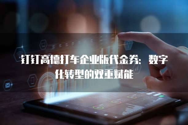 钉钉高德打车企业版代金券:数字化转型的双重赋能