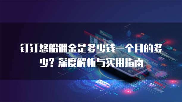 钉钉悠船佣金是多少钱一个月的多少?深度解析与实用指南