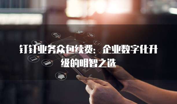 钉钉业务众包续费:企业数字化升级的明智之选