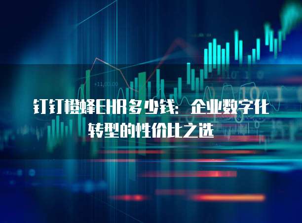 钉钉橙蜂EHR多少钱:企业数字化转型的性价比之选