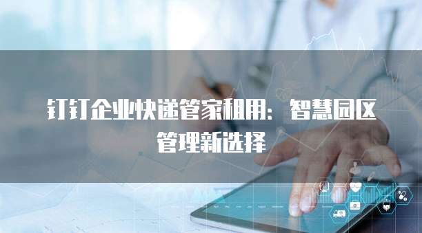 钉钉企业快递管家租用：智慧园区管理新选择