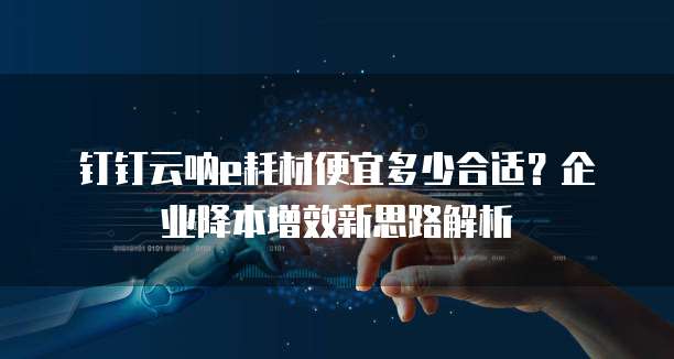 钉钉云呐e耗材便宜多少合适?企业降本增效新思路解析
