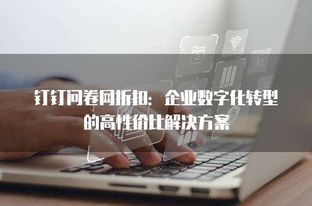 钉钉问卷网折扣:企业数字化转型的高性价比解决方案
