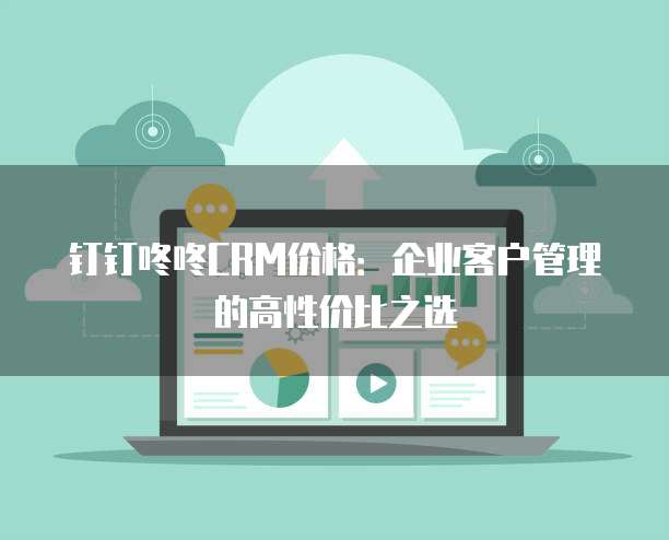 钉钉咚咚CRM价格:企业客户管理的高性价比之选