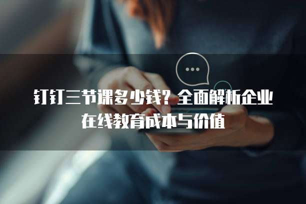 钉钉三节课多少钱?全面解析企业在线教育成本与价值