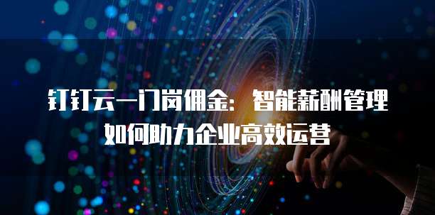 钉钉云一门岗佣金:智能薪酬管理如何助力企业高效运营