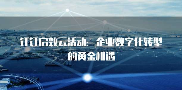 钉钉启效云活动:企业数字化转型的黄金机遇