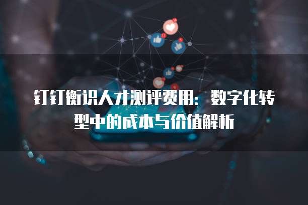 钉钉衡识人才测评费用:数字化转型中的成本与价值解析