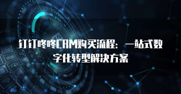 钉钉咚咚CRM购买流程:一站式数字化转型解决方案
