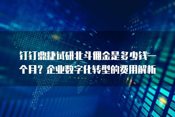 钉钉鼎捷试研北斗佣金是多少钱一个月?企业数字化转型的费用解析