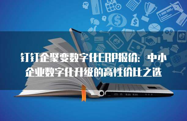 钉钉企聚变数字化ERP报价：中小企业数字化升级的高性价比之选