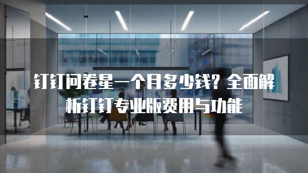 钉钉问卷星一个月多少钱?全面解析钉钉专业版费用与功能