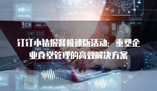 钉钉小猪报餐极速版活动:重塑企业食堂管理的高效解决方案