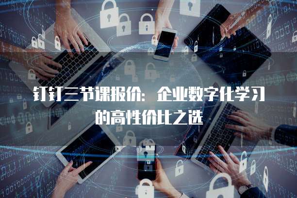 钉钉三节课报价:企业数字化学习的高性价比之选