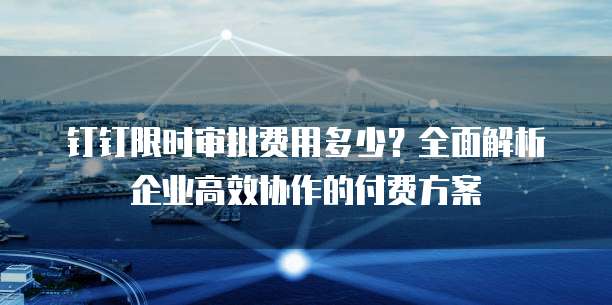钉钉限时审批费用多少?全面解析企业高效协作的付费方案